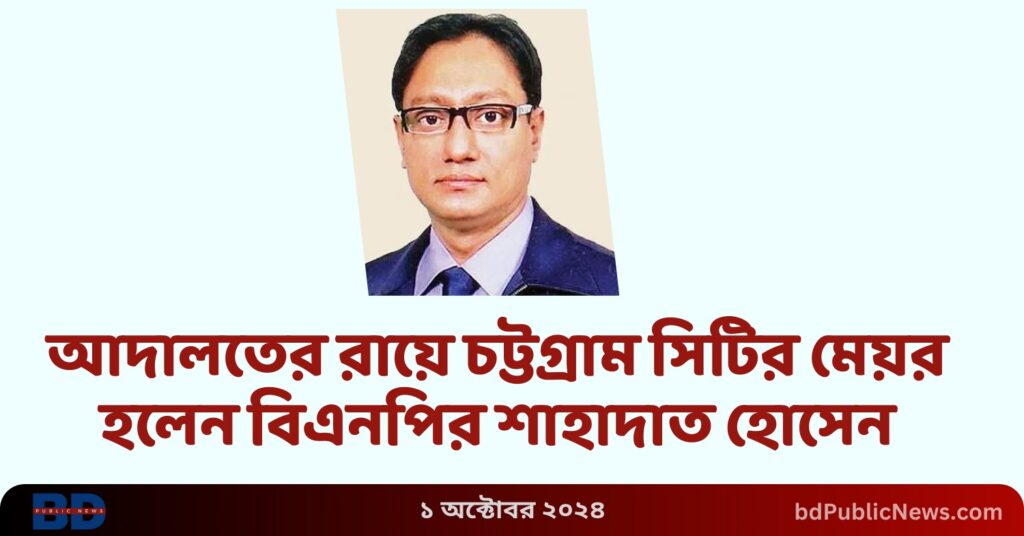 আদালতের রায়ে চট্টগ্রাম সিটির মেয়র হলেন বিএনপির শাহাদাত হোসেন